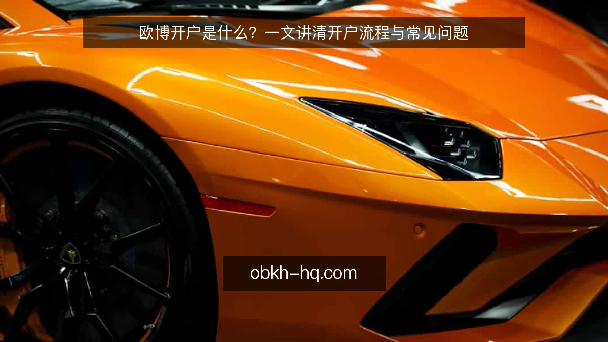 欧博开户是什么?一文讲清开户流程与常见问题