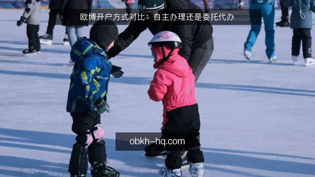 欧博开户方式对比：自主办理还是委托代办