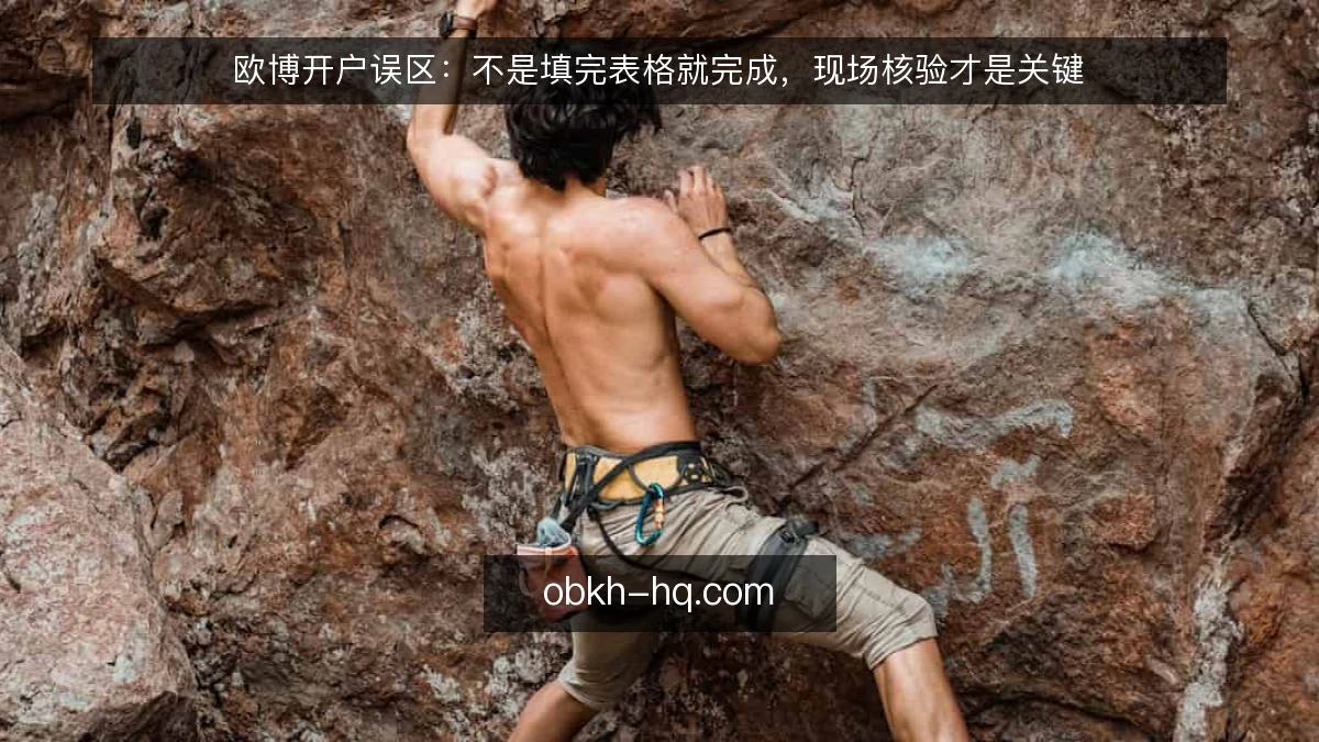 欧博开户误区：不是填完表格就完成，现场核验才是关键