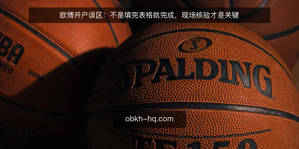 欧博开户误区：不是填完表格就完成，现场核验才是关键 — 误区：填完表格就算开户成功？ 配图