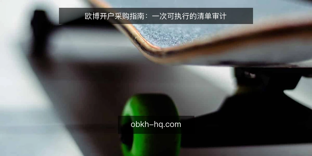 欧博开户采购指南:一次可执行的清单审计 — 为什么现在做一次开户审计 配图