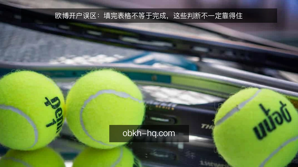 欧博开户误区：填完表格不等于完成，这些判断不一定靠得住