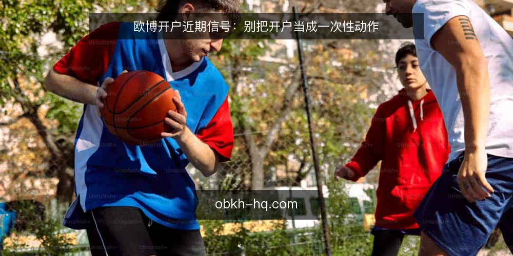 欧博开户近期信号：别把开户当成一次性动作 — 近期开户需求的变化信号 配图