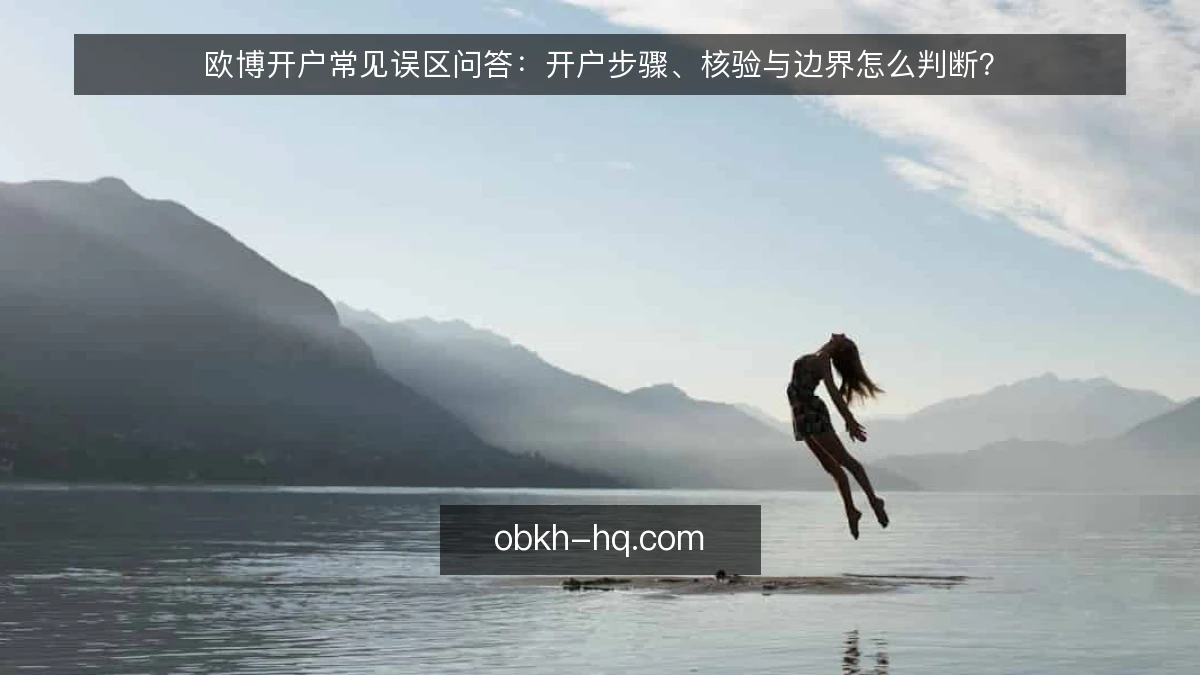 欧博开户常见误区问答：开户步骤、核验与边界怎么判断？