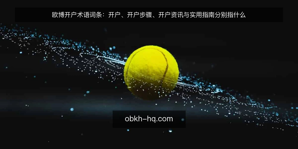 欧博开户术语词条：开户、开户步骤、开户资讯与实用指南分别指什么 — 欧博开户与开户步骤：两个词条怎么区分 配图